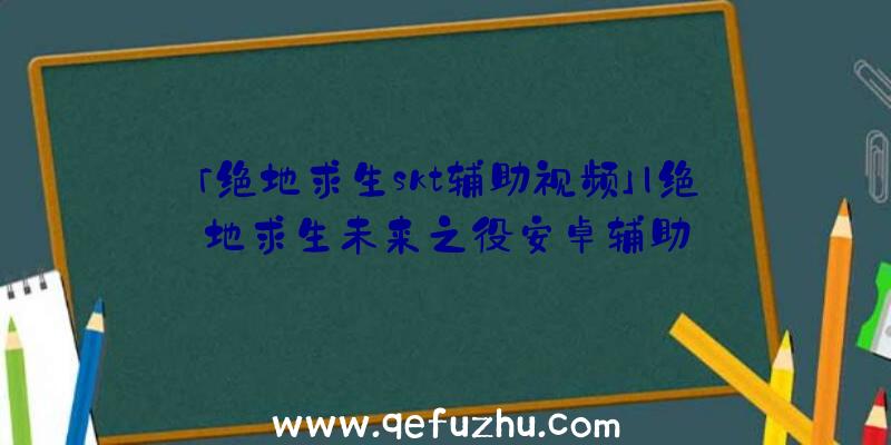 「绝地求生skt辅助视频」|绝地求生未来之役安卓辅助